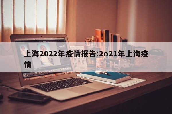上海2022年疫情报告：2o21年上海疫情