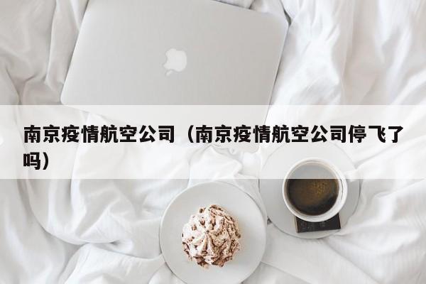 南京疫情航空公司（南京疫情航空公司停飞了吗）