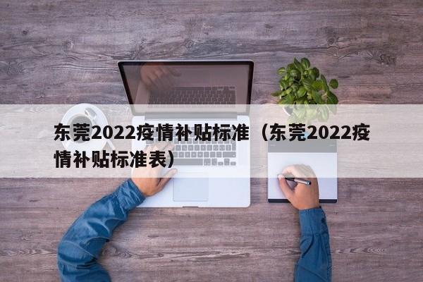 东莞2022疫情补贴标准（东莞2022疫情补贴标准表）