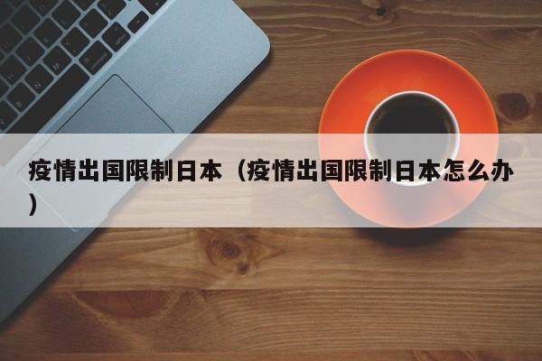疫情出国限制日本（疫情出国限制日本怎么办）