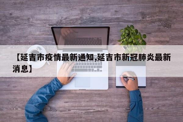 【延吉市疫情最新通知,延吉市新冠肺炎最新消息】