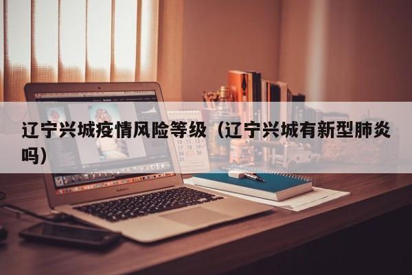 辽宁兴城疫情风险等级（辽宁兴城有新型肺炎吗）