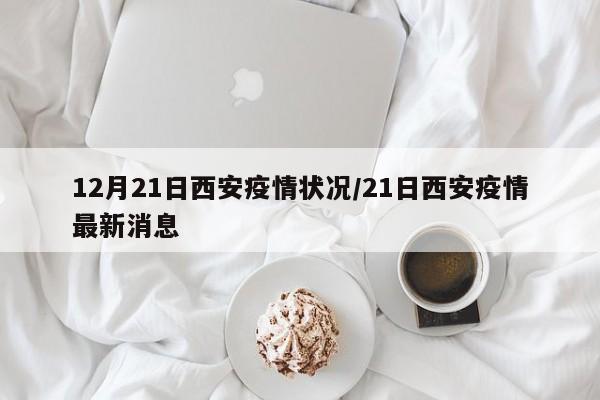 12月21日西安疫情状况／21日西安疫情最新消息