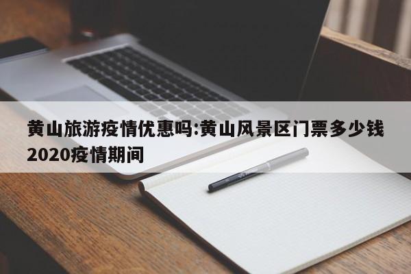 黄山旅游疫情优惠吗：黄山风景区门票多少钱2020疫情期间
