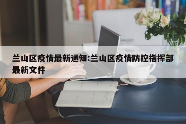 兰山区疫情最新通知：兰山区疫情防控指挥部最新文件