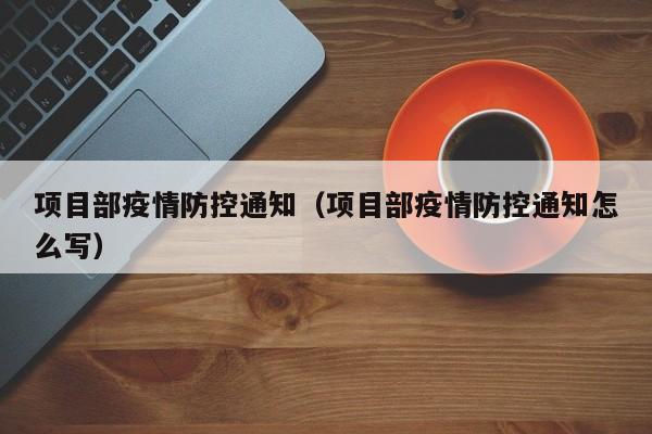 项目部疫情防控通知（项目部疫情防控通知怎么写）
