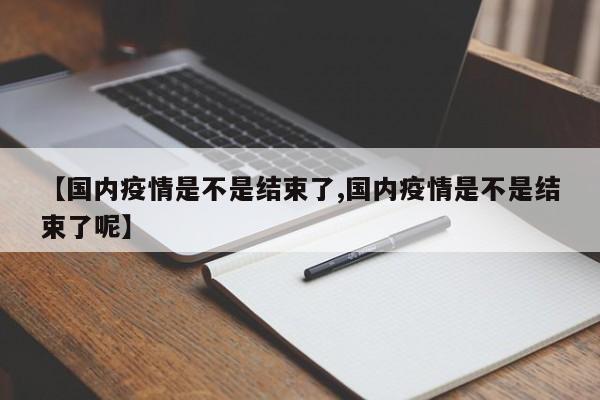 【国内疫情是不是结束了,国内疫情是不是结束了呢】