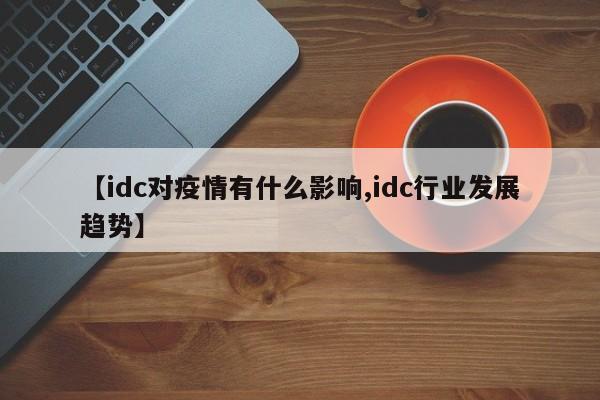 【idc对疫情有什么影响,idc行业发展趋势】