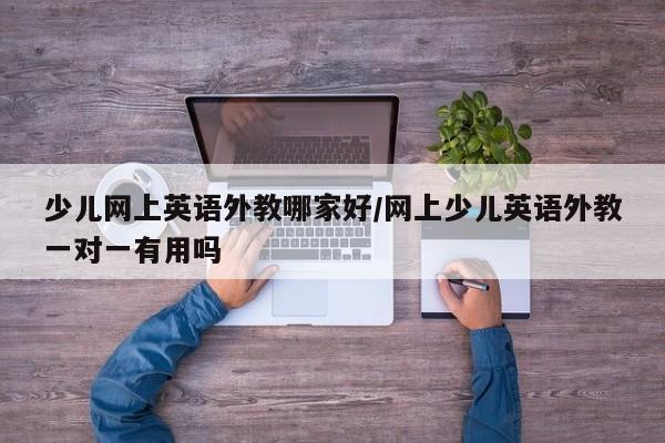 少儿网上英语外教哪家好／网上少儿英语外教一对一有用吗