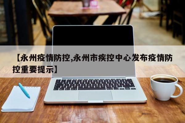 【永州疫情防控,永州市疾控中心发布疫情防控重要提示】