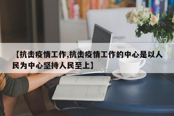 【抗击疫情工作,抗击疫情工作的中心是以人民为中心坚持人民至上】