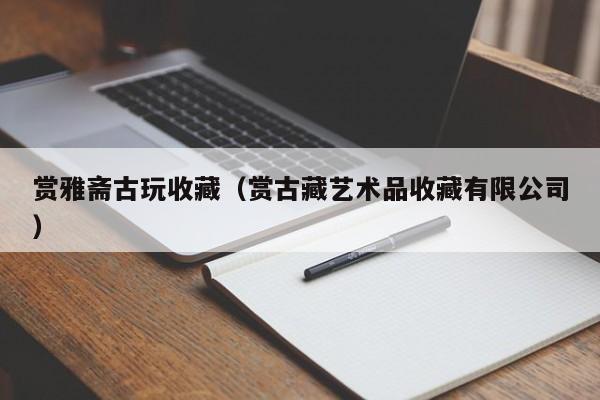 赏雅斋古玩收藏（赏古藏艺术品收藏有限公司）