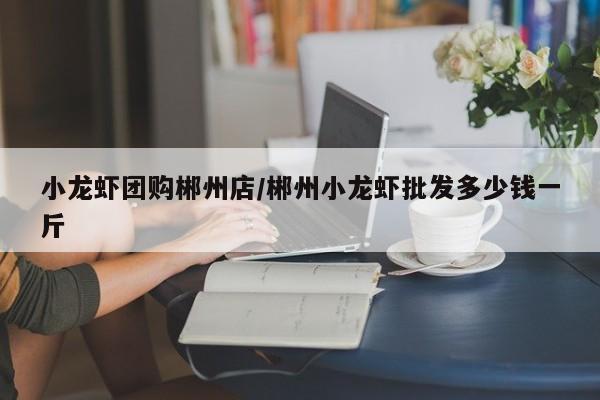 小龙虾团购郴州店／郴州小龙虾批发多少钱一斤
