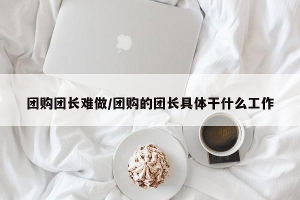 团购团长难做／团购的团长具体干什么工作