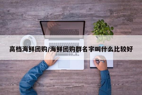 高档海鲜团购／海鲜团购群名字叫什么比较好