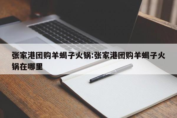 张家港团购羊蝎子火锅：张家港团购羊蝎子火锅在哪里