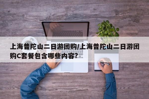 上海普陀山二日游团购／上海普陀山二日游团购C套餐包含哪些内容？