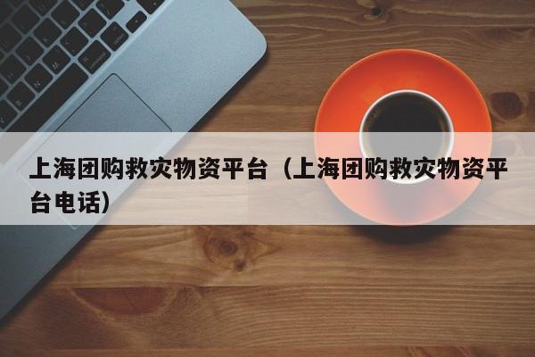 上海团购救灾物资平台（上海团购救灾物资平台电话）