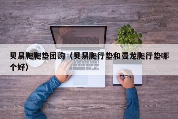 贝易爬爬垫团购（贝易爬行垫和曼龙爬行垫哪个好）