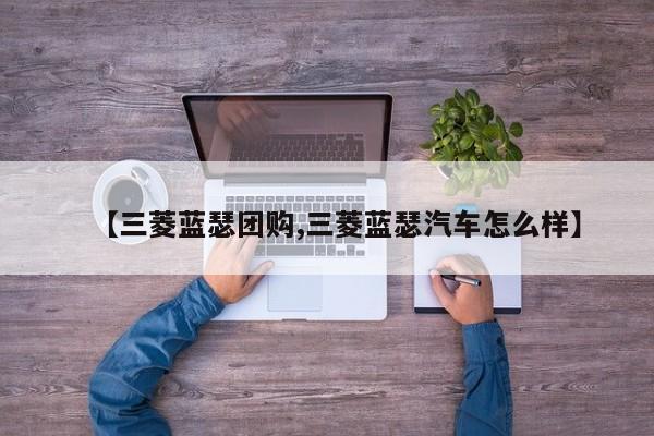 【三菱蓝瑟团购,三菱蓝瑟汽车怎么样】