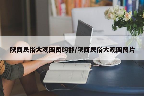 陕西民俗大观园团购群／陕西民俗大观园图片