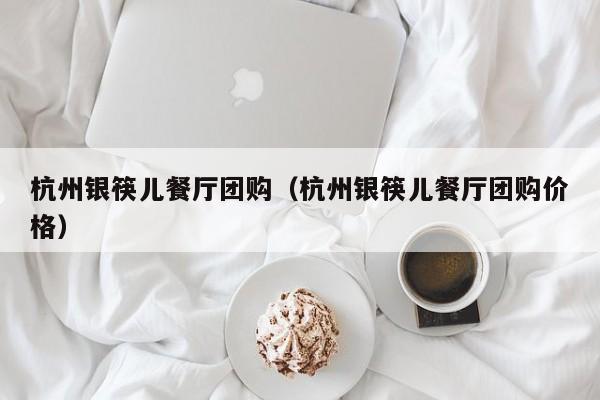 杭州银筷儿餐厅团购（杭州银筷儿餐厅团购价格）