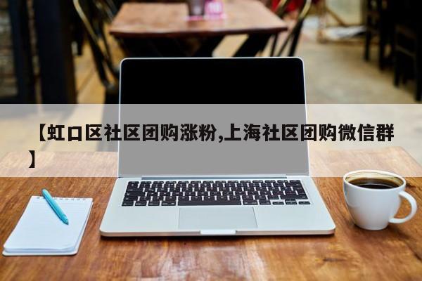 【虹口区社区团购涨粉,上海社区团购微信群】