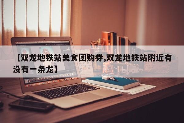 【双龙地铁站美食团购券,双龙地铁站附近有没有一条龙】