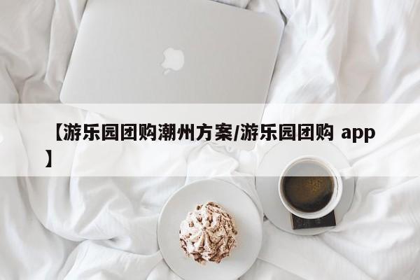【游乐园团购潮州方案／游乐园团购 app】