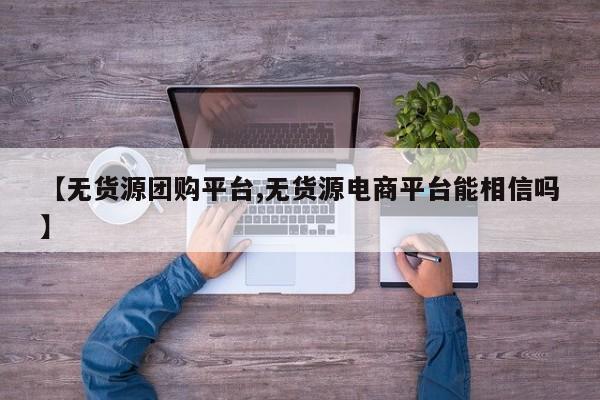 【无货源团购平台,无货源电商平台能相信吗】