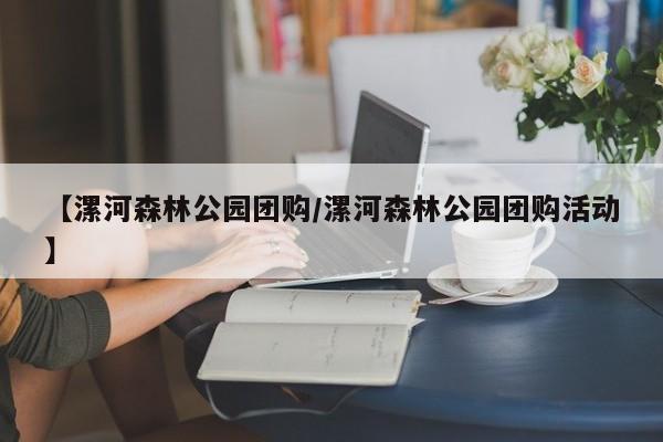 【漯河森林公园团购／漯河森林公园团购活动】