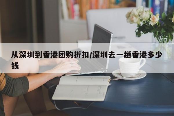 从深圳到香港团购折扣／深圳去一趟香港多少钱
