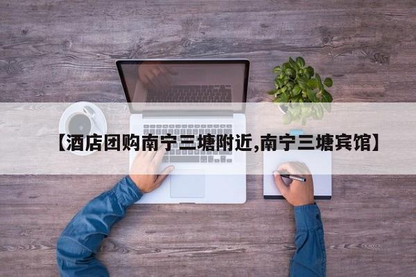 【酒店团购南宁三塘附近,南宁三塘宾馆】