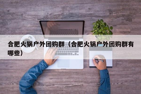 合肥火锅户外团购群（合肥火锅户外团购群有哪些）
