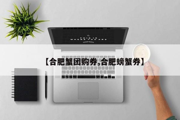 【合肥蟹团购券,合肥螃蟹券】