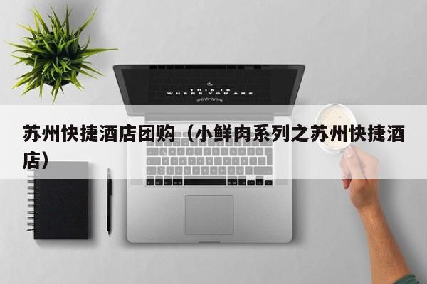 苏州快捷酒店团购（小鲜肉系列之苏州快捷酒店）