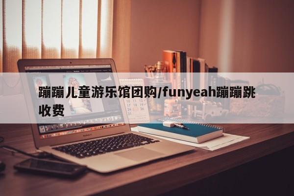 蹦蹦儿童游乐馆团购／funyeah蹦蹦跳收费