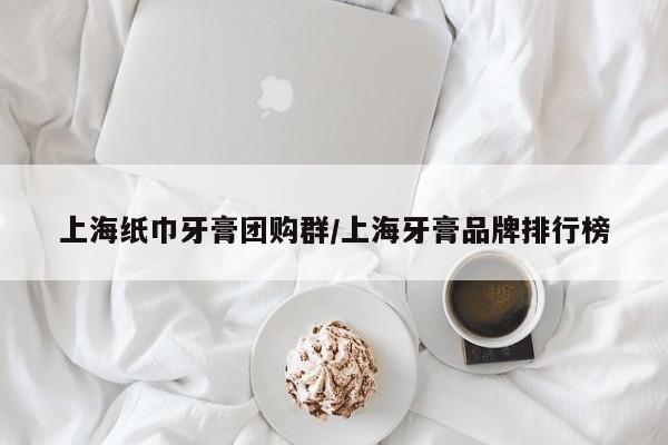 上海纸巾牙膏团购群／上海牙膏品牌排行榜
