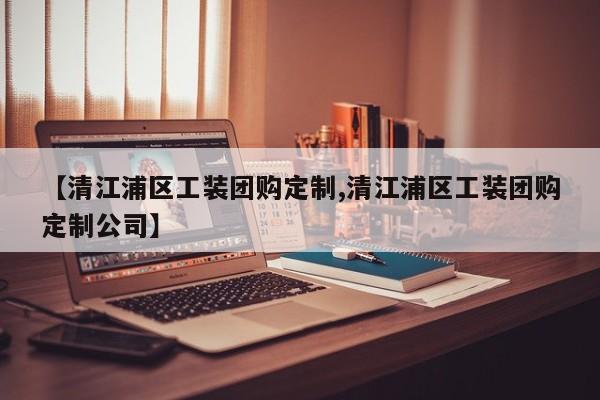 【清江浦区工装团购定制,清江浦区工装团购定制公司】
