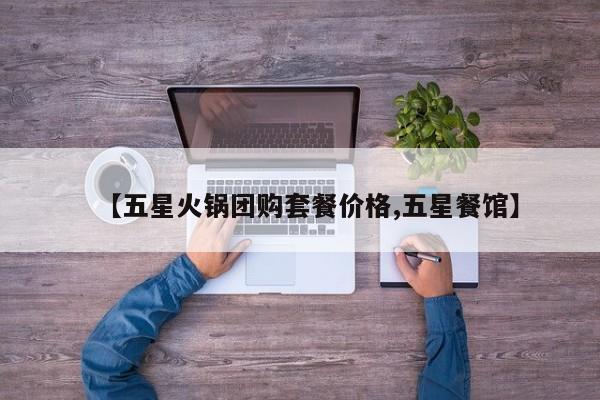 【五星火锅团购套餐价格,五星餐馆】