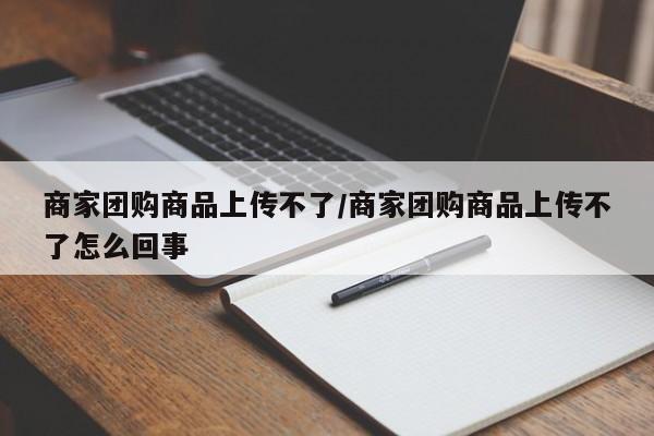 商家团购商品上传不了／商家团购商品上传不了怎么回事
