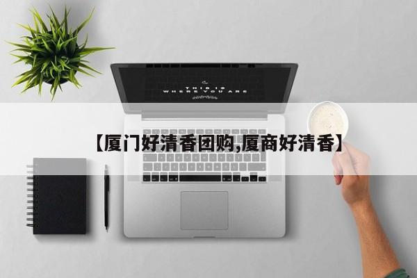 【厦门好清香团购,厦商好清香】