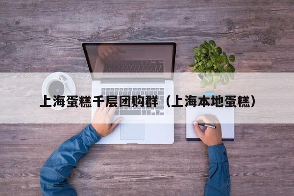 上海蛋糕千层团购群（上海本地蛋糕）