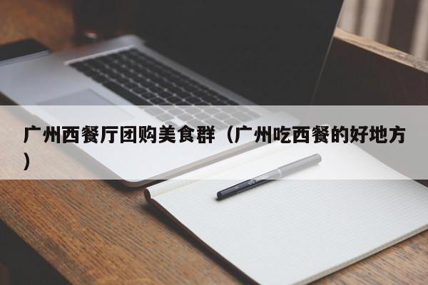 广州西餐厅团购美食群（广州吃西餐的好地方）