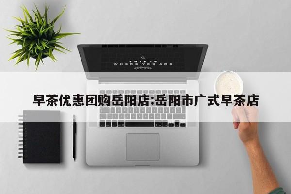 早茶优惠团购岳阳店：岳阳市广式早茶店