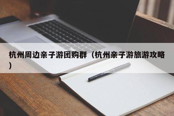 杭州周边亲子游团购群（杭州亲子游旅游攻略）