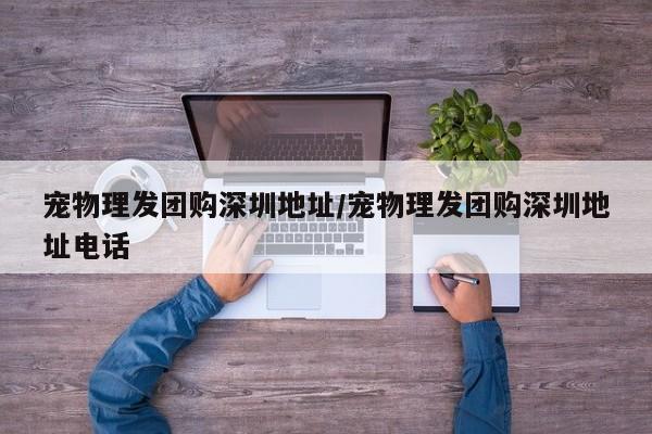 宠物理发团购深圳地址／宠物理发团购深圳地址电话