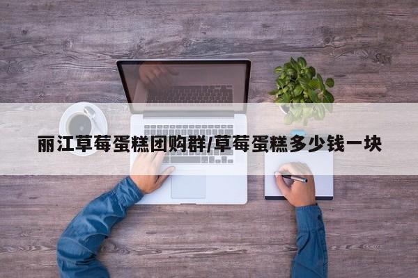 丽江草莓蛋糕团购群／草莓蛋糕多少钱一块