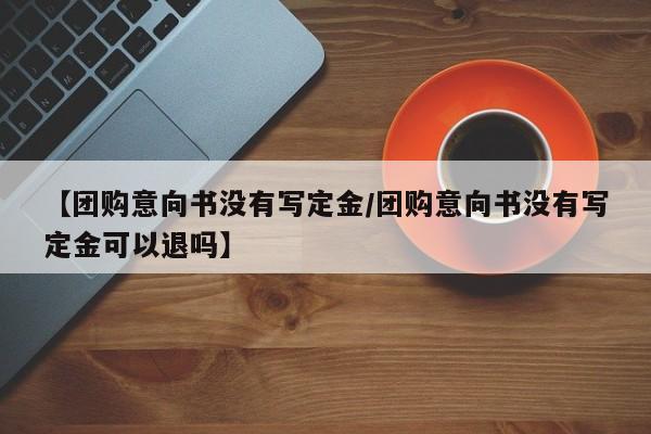 【团购意向书没有写定金／团购意向书没有写定金可以退吗】