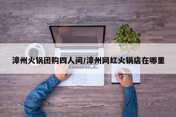 漳州火锅团购四人间／漳州网红火锅店在哪里